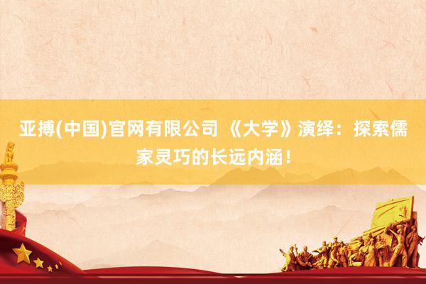 亚搏(中国)官网有限公司 《大学》演绎:探索儒家灵巧的长远内涵!