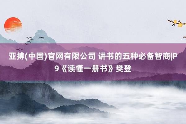 亚搏(中国)官网有限公司 讲书的五种必备智商|P9《读懂一册书》樊登