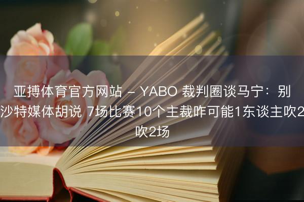 亚搏体育官方网站 - YABO 裁判圈谈马宁：别听沙特媒体胡说 7场比赛10个主裁咋可能1东谈主吹2场