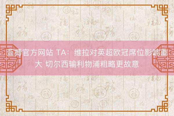 亚搏官方网站 TA:维拉对英超欧冠席位影响重大 切尔西输利物浦粗略更故意