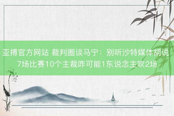 亚搏官方网站 裁判圈谈马宁：别听沙特媒体胡说 7场比赛10个主裁咋可能1东说念主吹2场