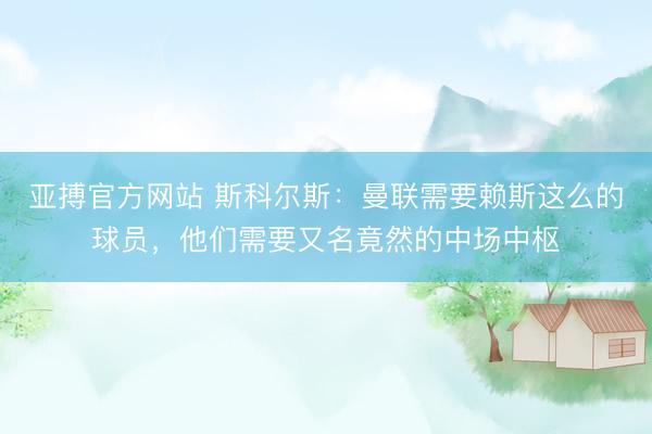 亚搏官方网站 斯科尔斯：曼联需要赖斯这么的球员，他们需要又名竟然的中场中枢