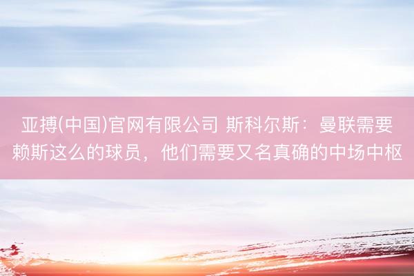 亚搏(中国)官网有限公司 斯科尔斯：曼联需要赖斯这么的球员，他们需要又名真确的中场中枢