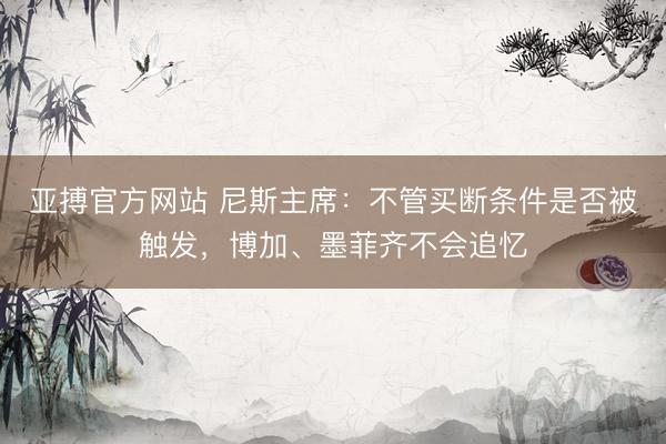 亚搏官方网站 尼斯主席：不管买断条件是否被触发，博加、墨菲齐不会追忆