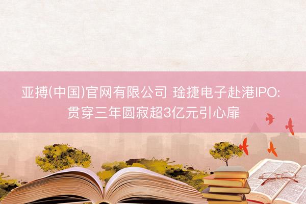 亚搏(中国)官网有限公司 琻捷电子赴港IPO: 贯穿三年圆寂超3亿元引心扉