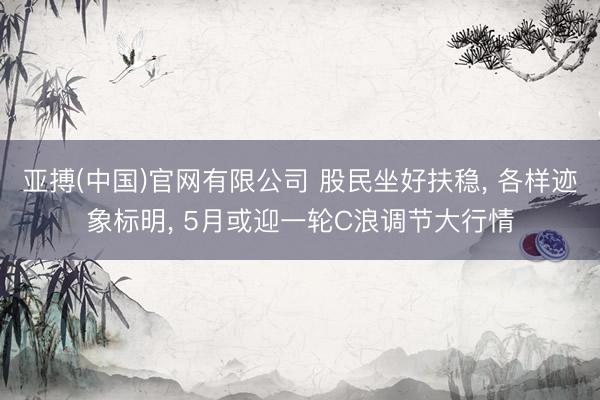 亚搏(中国)官网有限公司 股民坐好扶稳， 各样迹象标明， 5月或迎一轮C浪调节大行情