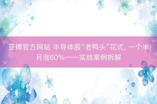 亚搏官方网站 半导体股“老鸭头”花式， 一个半月涨60%——实战案例拆解