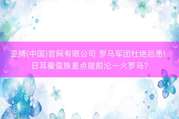 亚搏(中国)官网有限公司 罗马军团杜绝后患! 日耳曼蛮族差点提前沦一火罗马?