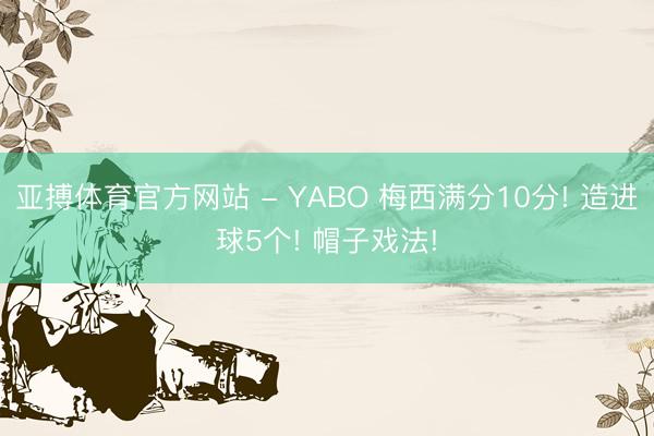 亚搏体育官方网站 - YABO 梅西满分10分! 造进球5个! 帽子戏法!