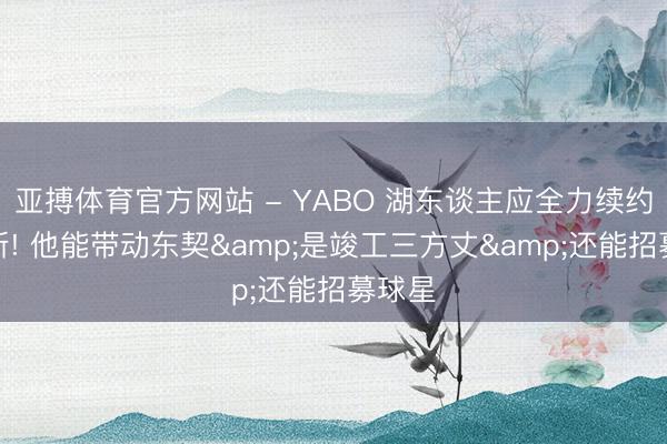 亚搏体育官方网站 - YABO 湖东谈主应全力续约詹姆斯! 他能带动东契&是竣工三方丈&还能招募球星