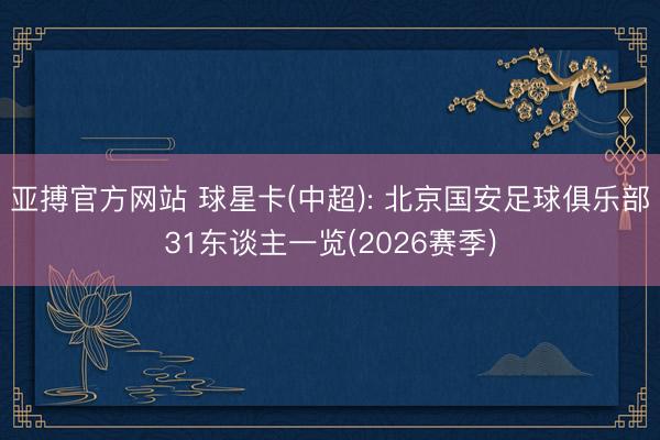 亚搏官方网站 球星卡(中超): 北京国安足球俱乐部31东谈主一览(2026赛季)