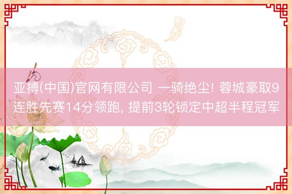 亚搏(中国)官网有限公司 一骑绝尘! 蓉城豪取9连胜先赛14分领跑， 提前3轮锁定中超半程冠军