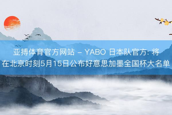 亚搏体育官方网站 - YABO 日本队官方: 将在北京时刻5月15日公布好意思加墨全国杯大名单