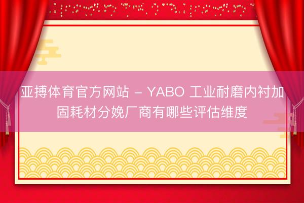 亚搏体育官方网站 - YABO 工业耐磨内衬加固耗材分娩厂商有哪些评估维度