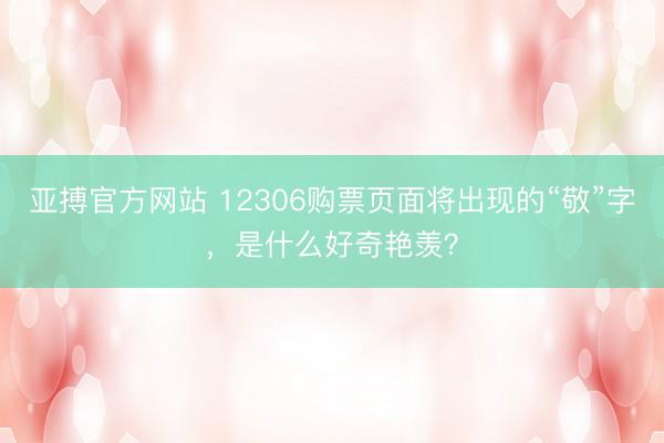 亚搏官方网站 12306购票页面将出现的“敬”字，是什么好奇艳羡？