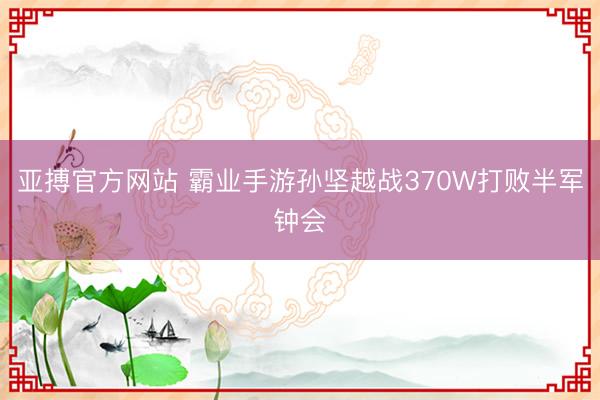 亚搏官方网站 霸业手游孙坚越战370W打败半军钟会