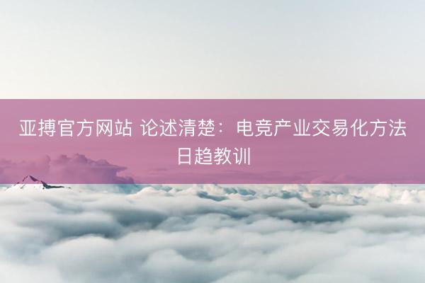 亚搏官方网站 论述清楚：电竞产业交易化方法日趋教训
