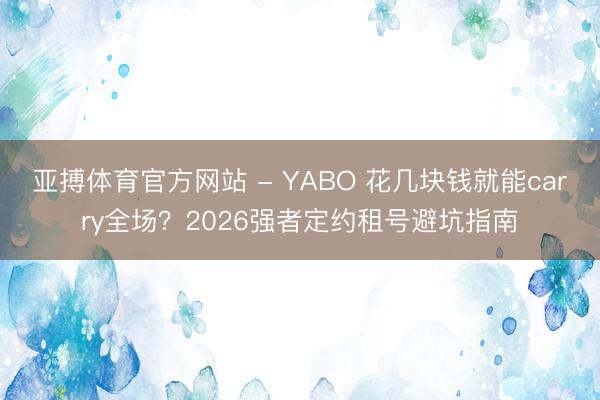 亚搏体育官方网站 - YABO 花几块钱就能carry全场？2026强者定约租号避坑指南