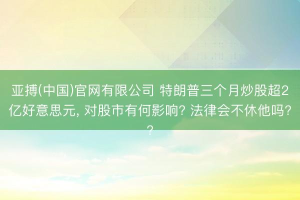 亚搏(中国)官网有限公司 特朗普三个月炒股超2亿好意思元， 对股市有何影响? 法律会不休他吗?