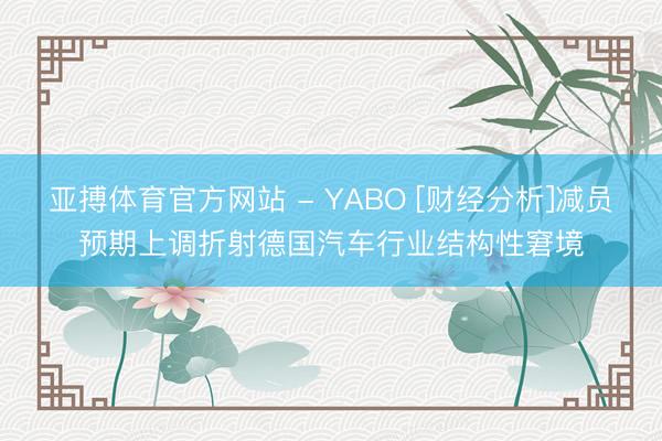 亚搏体育官方网站 - YABO [财经分析]减员预期上调折射德国汽车行业结构性窘境