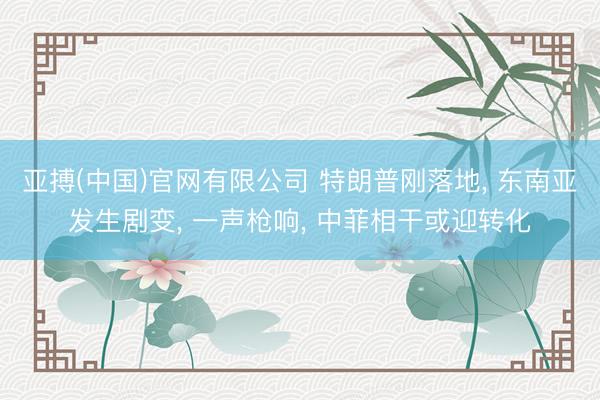 亚搏(中国)官网有限公司 特朗普刚落地， 东南亚发生剧变， 一声枪响， 中菲相干或迎转化