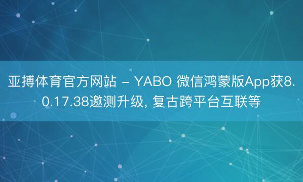 亚搏体育官方网站 - YABO 微信鸿蒙版App获8.0.17.38邀测升级， 复古跨平台互联等