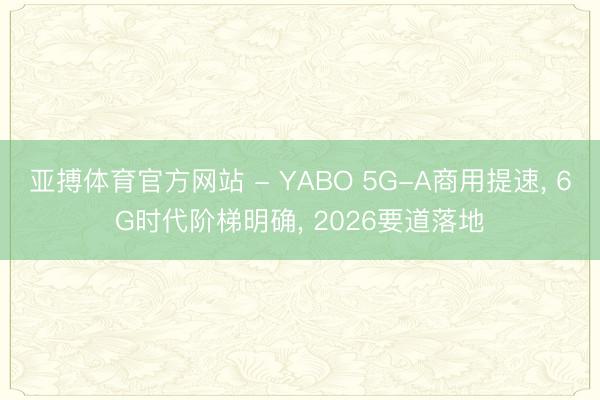 亚搏体育官方网站 - YABO 5G-A商用提速， 6G时代阶梯明确， 2026要道落地