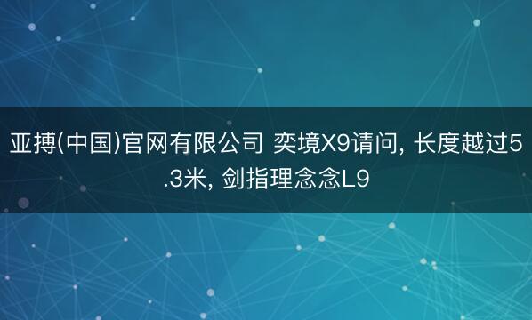 亚搏(中国)官网有限公司 奕境X9请问， 长度越过5.3米， 剑指理念念L9