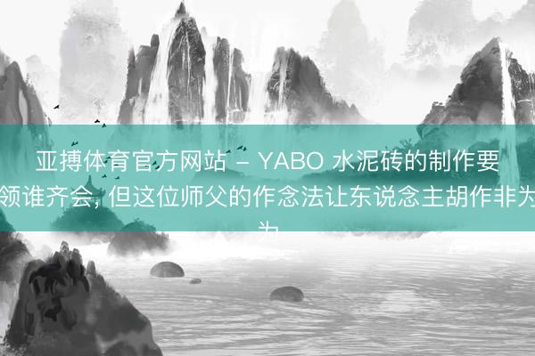 亚搏体育官方网站 - YABO 水泥砖的制作要领谁齐会， 但这位师父的作念法让东说念主胡作非为