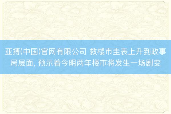 亚搏(中国)官网有限公司 救楼市圭表上升到政事局层面， 预示着今明两年楼市将发生一场剧变