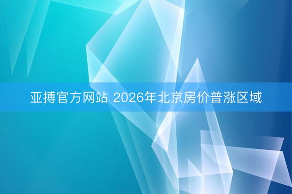 亚搏官方网站 2026年北京房价普涨区域