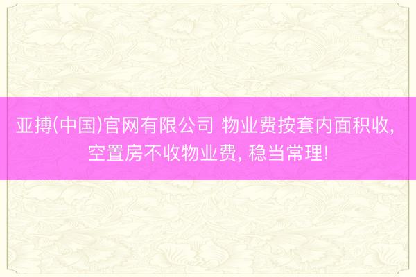 亚搏(中国)官网有限公司 物业费按套内面积收， 空置房不收物业费， 稳当常理!