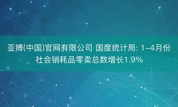 亚搏(中国)官网有限公司 国度统计局: 1-4月份社会销耗品零卖总数增长1.9%