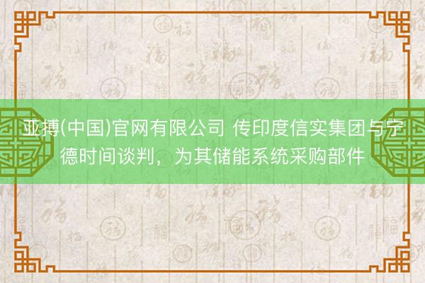 亚搏(中国)官网有限公司 传印度信实集团与宁德时间谈判，为其储能系统采购部件