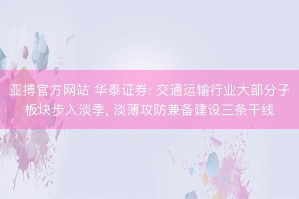 亚搏官方网站 华泰证券: 交通运输行业大部分子板块步入淡季， 淡薄攻防兼备建设三条干线