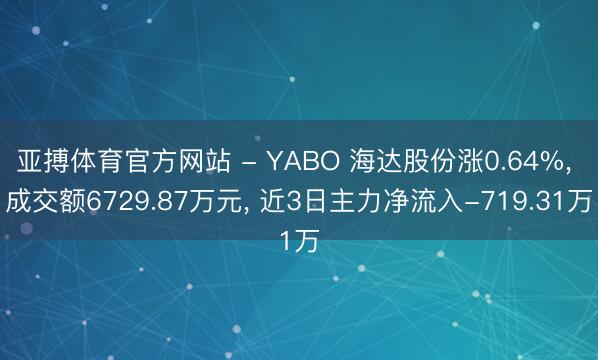 亚搏体育官方网站 - YABO 海达股份涨0.64%， 成交额6729.87万元， 近3日主力净流入-719.31万