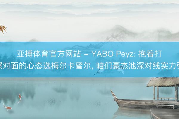 亚搏体育官方网站 - YABO Peyz: 抱着打爆对面的心态选梅尔卡蜜尔， 咱们豪杰池深对线实力强