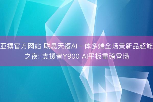 亚搏官方网站 联思天禧AI一体多端全场景新品超能之夜: 支援者Y900 AI平板重磅登场