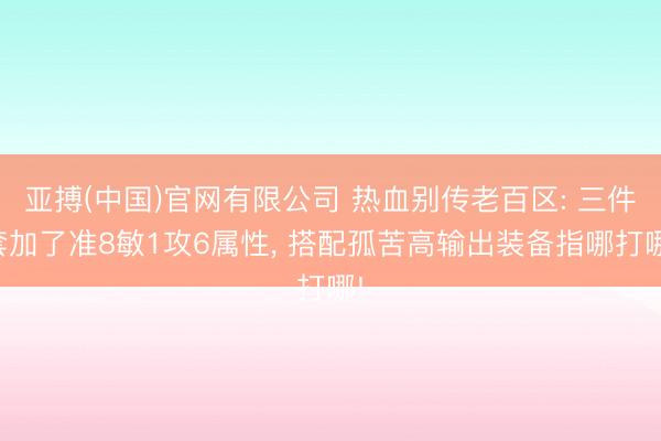 亚搏(中国)官网有限公司 热血别传老百区: 三件套加了准8敏1攻6属性， 搭配孤苦高输出装备指哪打哪!