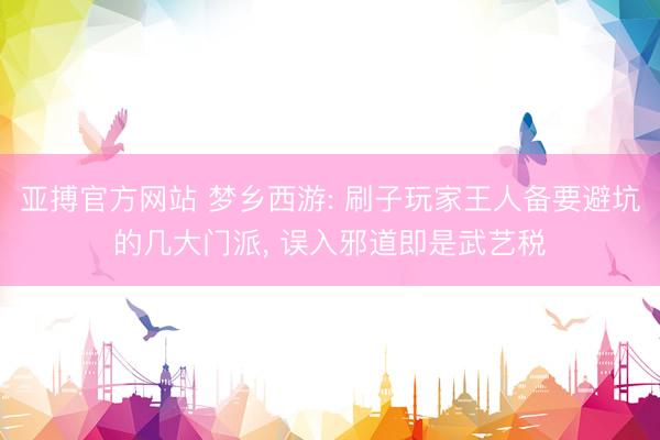 亚搏官方网站 梦乡西游: 刷子玩家王人备要避坑的几大门派， 误入邪道即是武艺税