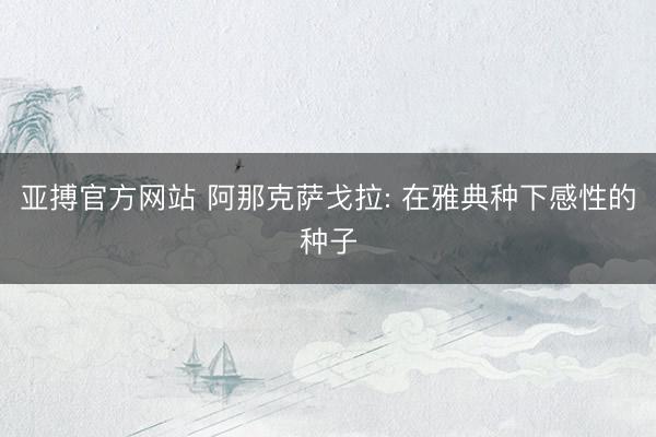 亚搏官方网站 阿那克萨戈拉: 在雅典种下感性的种子