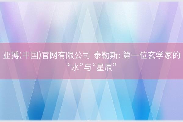 亚搏(中国)官网有限公司 泰勒斯: 第一位玄学家的“水”与“星辰”