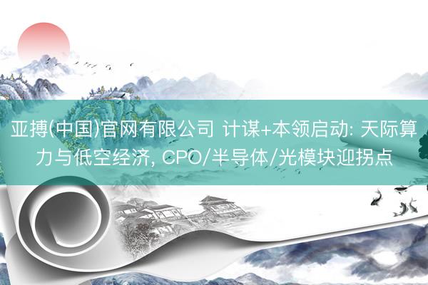 亚搏(中国)官网有限公司 计谋+本领启动: 天际算力与低空经济， CPO/半导体/光模块迎拐点