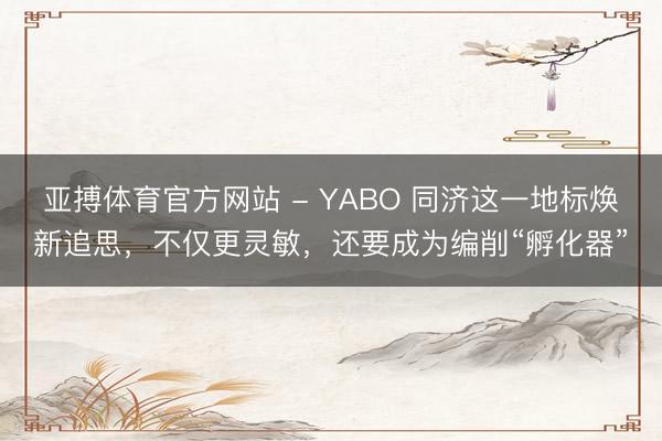 亚搏体育官方网站 - YABO 同济这一地标焕新追思，不仅更灵敏，还要成为编削“孵化器”
