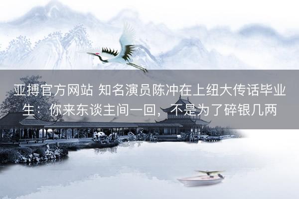 亚搏官方网站 知名演员陈冲在上纽大传话毕业生:你来东谈主间一回,不是为了碎银几两