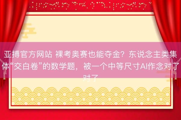亚搏官方网站 裸考奥赛也能夺金？东说念主类集体“交白卷”的数学题，被一个中等尺寸AI作念对了