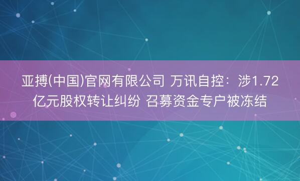 亚搏(中国)官网有限公司 万讯自控：涉1.72亿元股权转让纠纷 召募资金专户被冻结