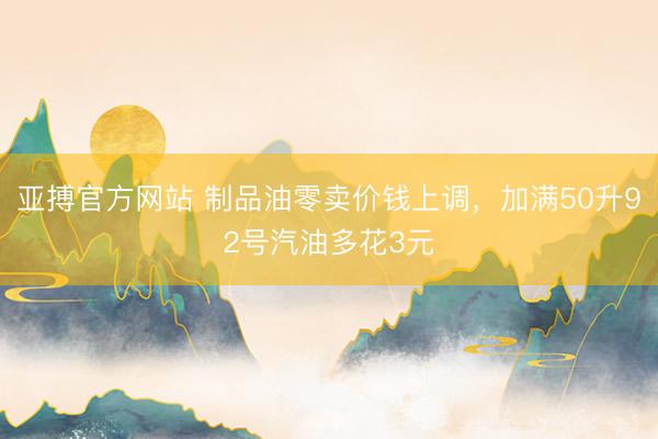 亚搏官方网站 制品油零卖价钱上调，加满50升92号汽油多花3元