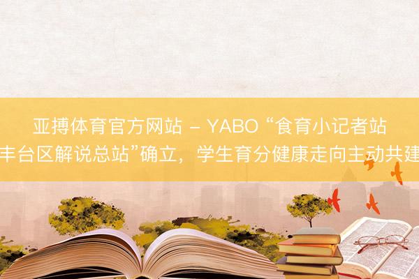 亚搏体育官方网站 - YABO “食育小记者站丰台区解说总站”确立，学生育分健康走向主动共建