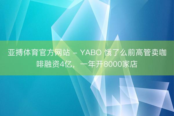 亚搏体育官方网站 - YABO 饿了么前高管卖咖啡融资4亿，一年开8000家店
